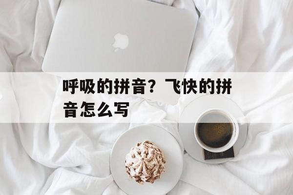呼吸的拼音？飞快的拼音怎么写-第1张图片-