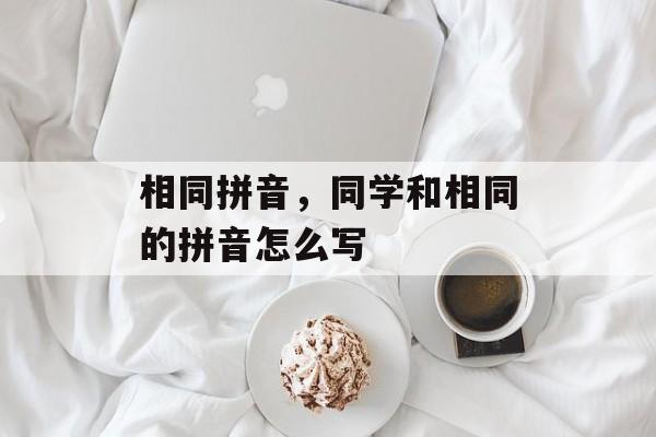 相同拼音，同学和相同的拼音怎么写-第1张图片-