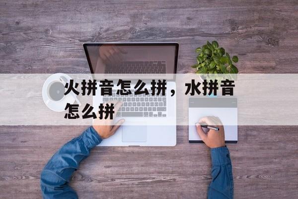 火拼音怎么拼，水拼音怎么拼-第1张图片-