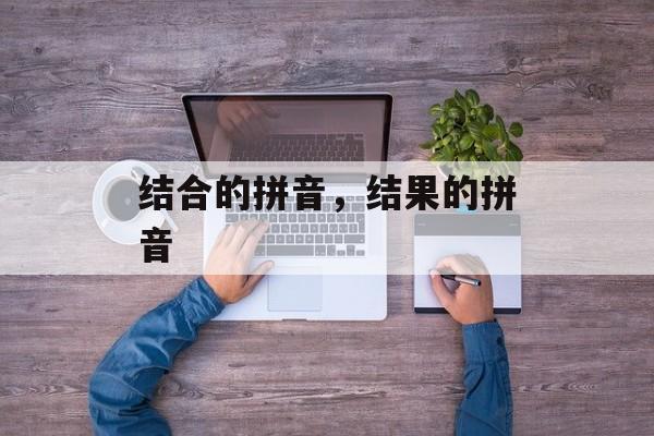 结合的拼音，结果的拼音-第1张图片-