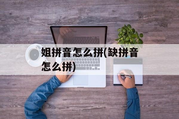 姐拼音怎么拼(缺拼音怎么拼)-第1张图片-