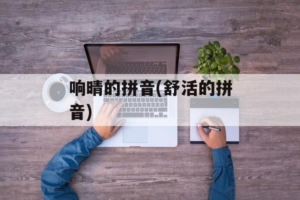 响晴的拼音(舒活的拼音)-第1张图片-