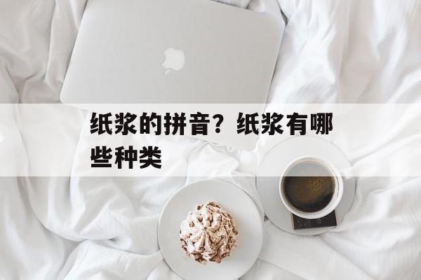 纸浆的拼音？纸浆有哪些种类-第1张图片-