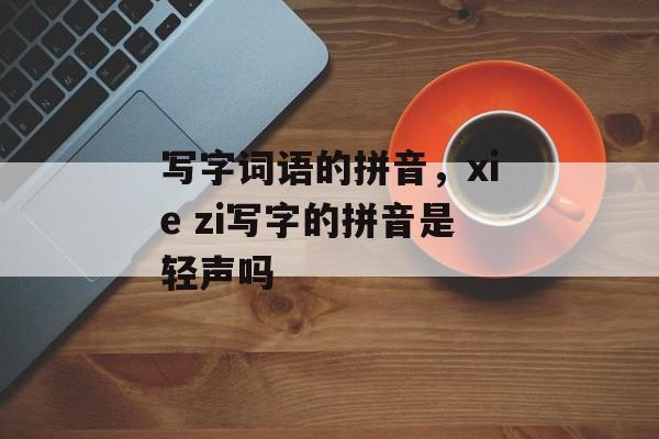 写字词语的拼音，xie zi写字的拼音是轻声吗-第1张图片-