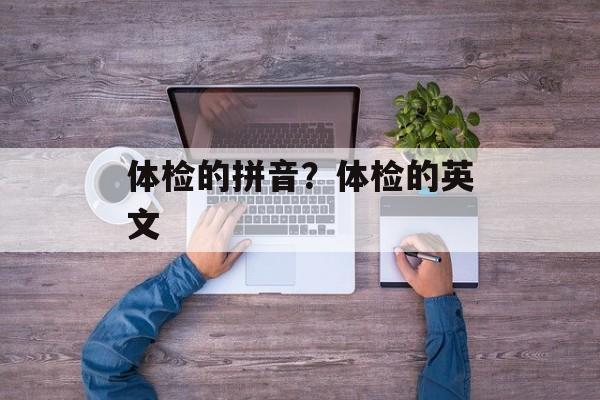 体检的拼音？体检的英文-第1张图片-