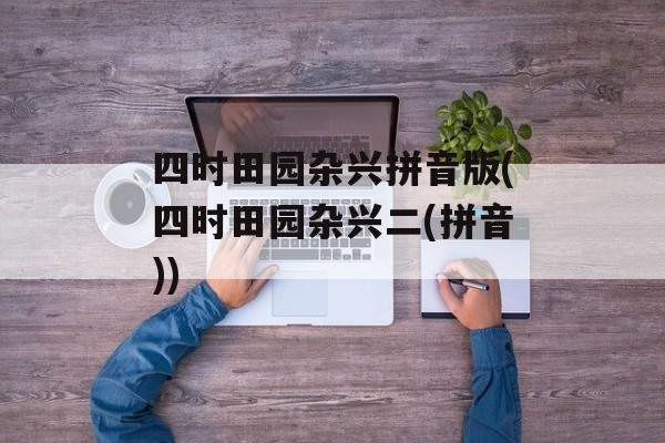 四时田园杂兴拼音版(四时田园杂兴二(拼音))-第1张图片-