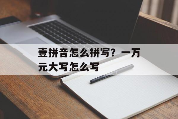 壹拼音怎么拼写？一万元大写怎么写-第1张图片-
