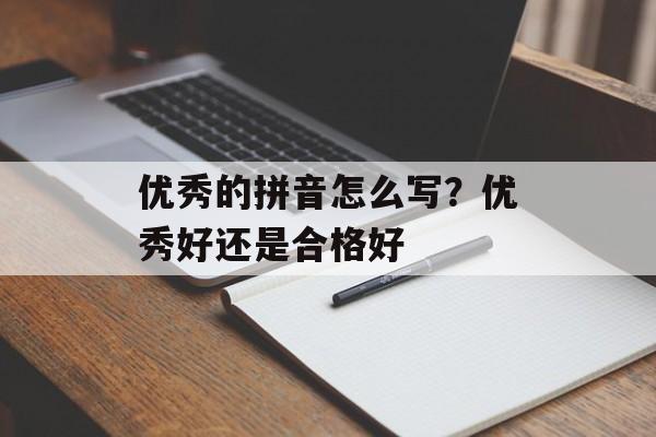 优秀的拼音怎么写？优秀好还是合格好-第1张图片-