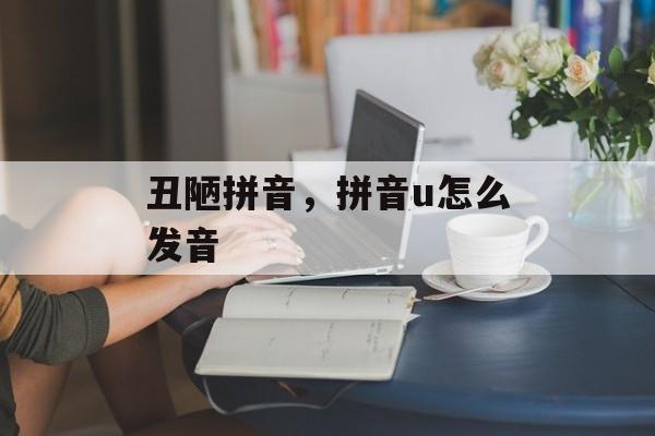 丑陋拼音，拼音u怎么发音-第1张图片-