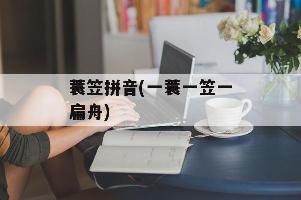 蓑笠拼音(一蓑一笠一扁舟)-第1张图片-