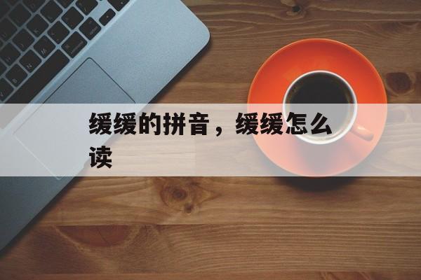 缓缓的拼音，缓缓怎么读-第1张图片-