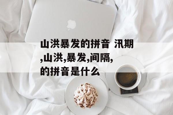 山洪暴发的拼音 汛期,山洪,暴发,间隔,的拼音是什么-第1张图片-