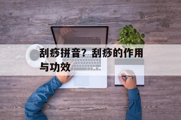 刮痧拼音？刮痧的作用与功效-第1张图片-
