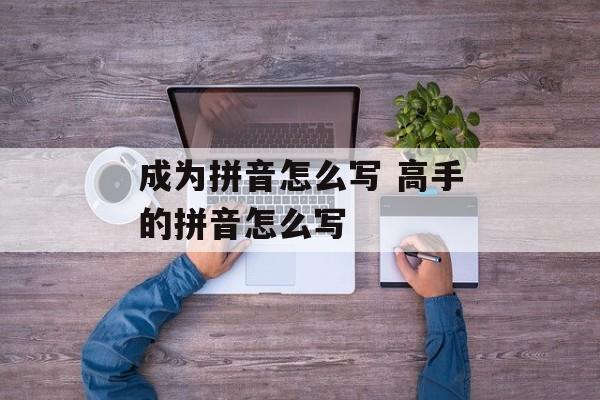 成为拼音怎么写 高手的拼音怎么写-第1张图片-