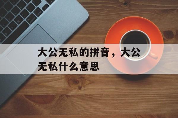 大公无私的拼音，大公无私什么意思-第1张图片-