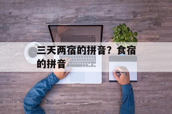 三天两宿的拼音？食宿的拼音-第1张图片-