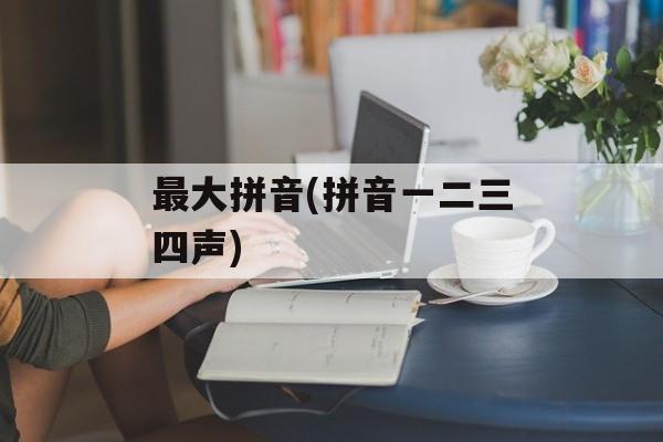 最大拼音(拼音一二三四声)-第1张图片-