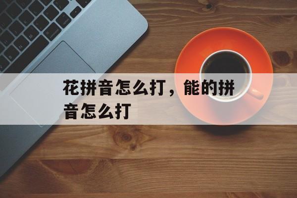 花拼音怎么打，能的拼音怎么打-第1张图片-