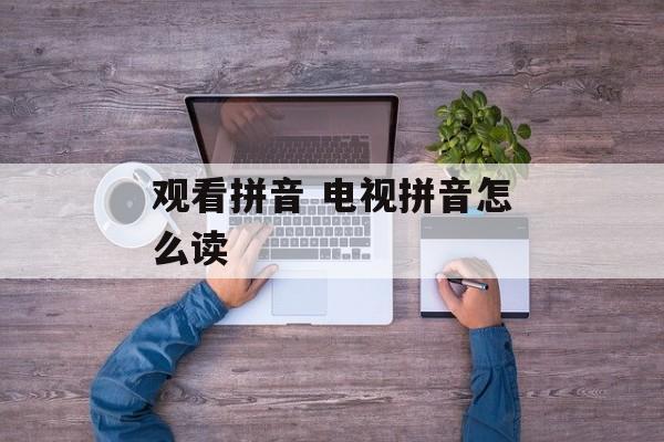 观看拼音 电视拼音怎么读-第1张图片-