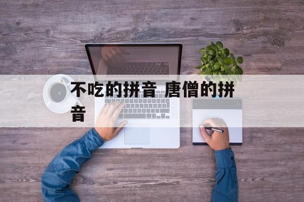 不吃的拼音 唐僧的拼音-第1张图片-