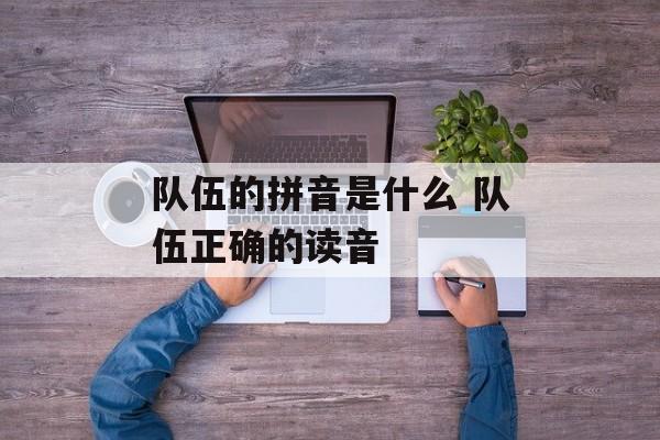 队伍的拼音是什么 队伍正确的读音-第1张图片-