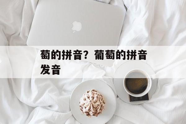 萄的拼音？葡萄的拼音发音-第1张图片-