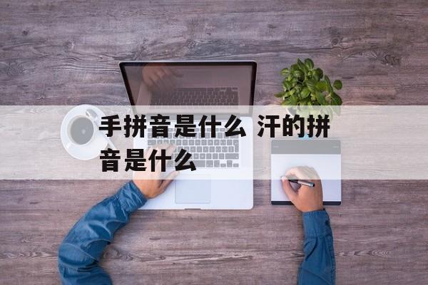 手拼音是什么 汗的拼音是什么-第1张图片-