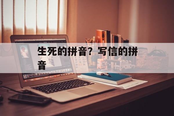 生死的拼音？写信的拼音-第1张图片-