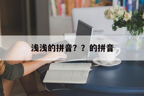 浅浅的拼音？？的拼音-第1张图片-