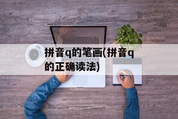 拼音q的笔画(拼音q的正确读法)-第1张图片-