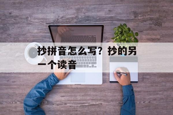 抄拼音怎么写？抄的另一个读音-第1张图片-