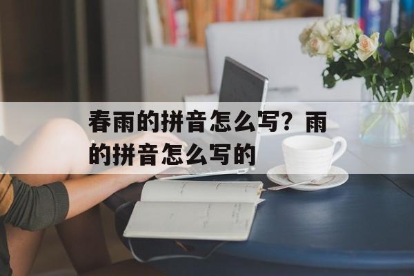 春雨的拼音怎么写？雨的拼音怎么写的-第1张图片-