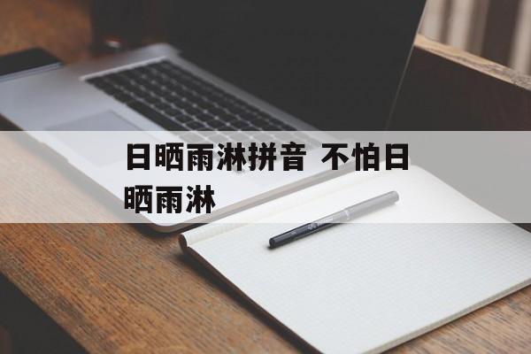日晒雨淋拼音 不怕日晒雨淋-第1张图片-