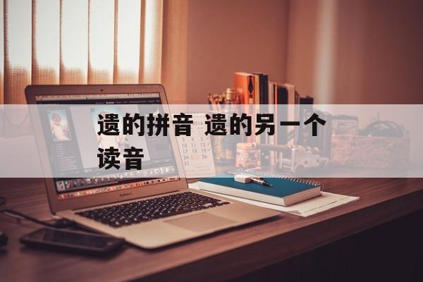 遗的拼音 遗的另一个读音-第1张图片-