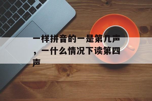 一样拼音的一是第几声，一什么情况下读第四声-第1张图片-
