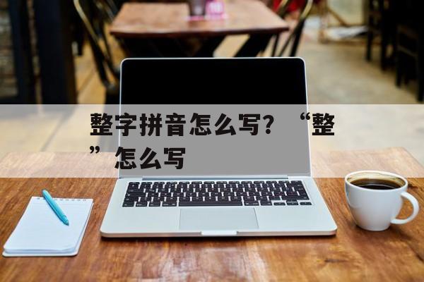 整字拼音怎么写？“整”怎么写-第1张图片-