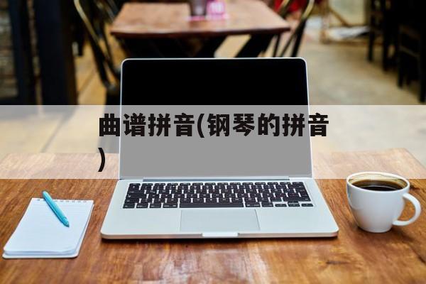 曲谱拼音(钢琴的拼音)-第1张图片-