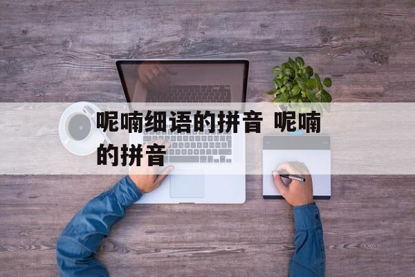 呢喃细语的拼音 呢喃的拼音-第1张图片-