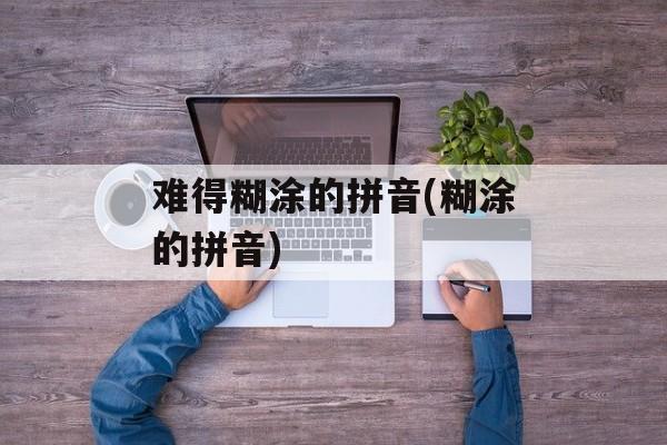 难得糊涂的拼音(糊涂的拼音)-第1张图片-