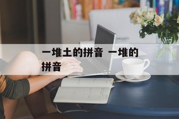 一堆土的拼音 一堆的拼音-第1张图片-