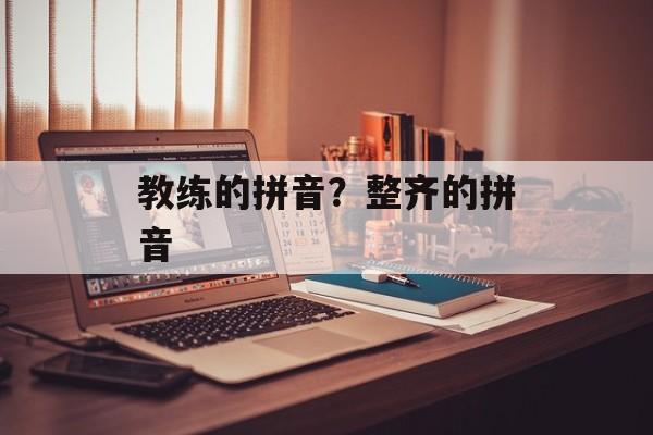 教练的拼音？整齐的拼音-第1张图片-