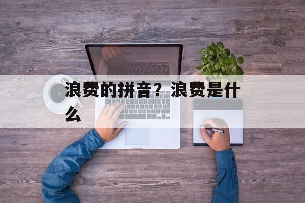 浪费的拼音？浪费是什么-第1张图片-