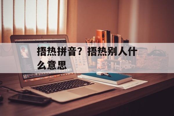 捂热拼音？捂热别人什么意思-第1张图片-