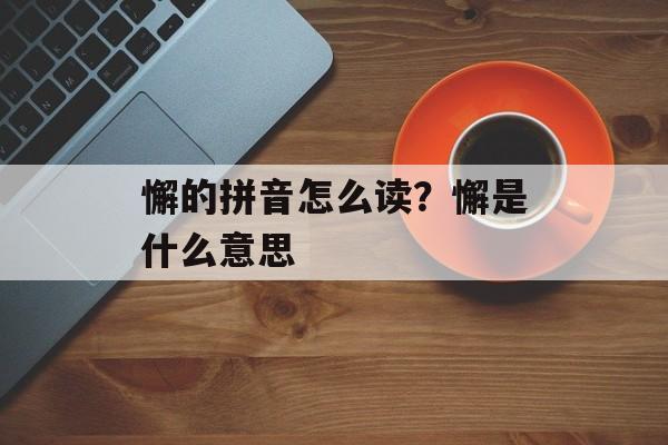 懈的拼音怎么读？懈是什么意思-第1张图片-