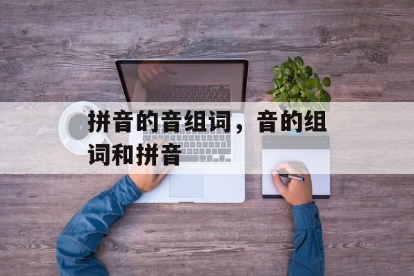 拼音的音组词，音的组词和拼音-第1张图片-
