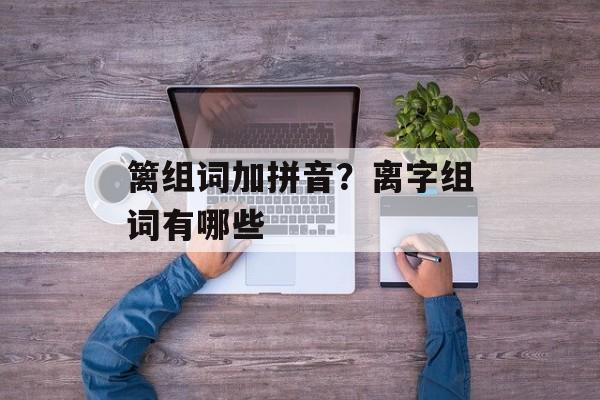 篱组词加拼音？离字组词有哪些-第1张图片-