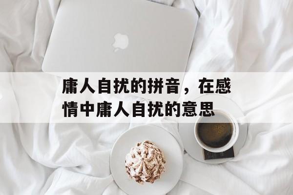 庸人自扰的拼音，在感情中庸人自扰的意思-第1张图片-