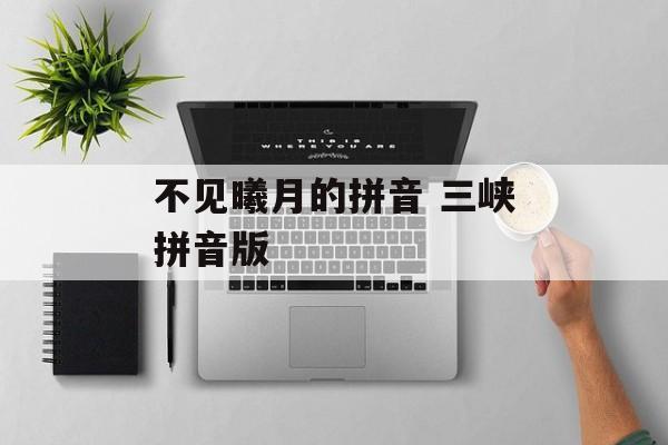 不见曦月的拼音 三峡拼音版-第1张图片-