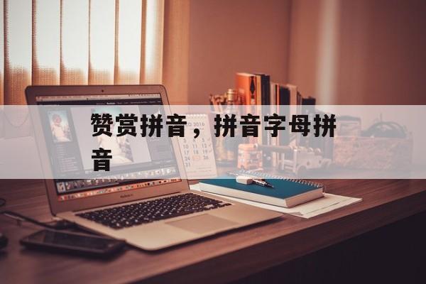 赞赏拼音，拼音字母拼音-第1张图片-