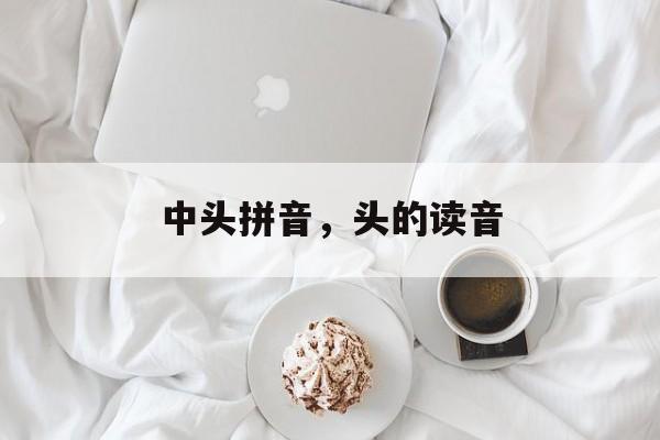 中头拼音，头的读音-第1张图片-